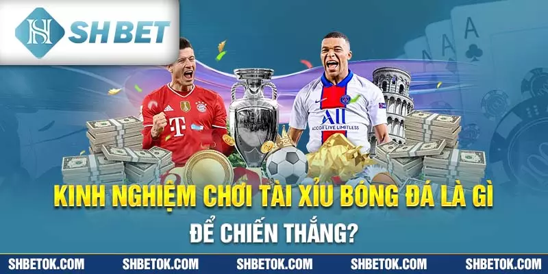 Kinh nghiệm chơi Tài xỉu bóng đá là gì để chiến thắng?