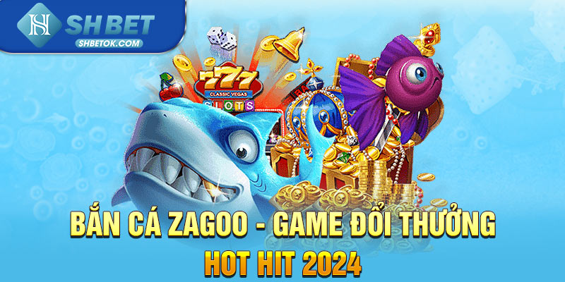 Bắn Cá Zagoo - Game đổi thưởng hot hit 2024