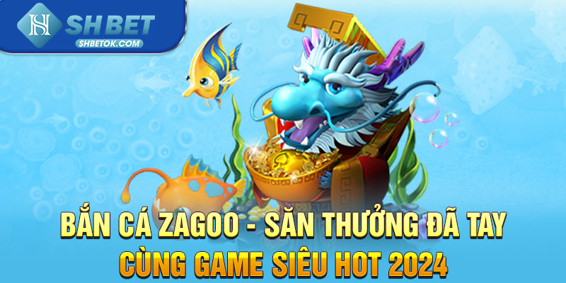 Bắn Cá Zagoo - Săn Thưởng Đã Tay Cùng Game Siêu Hot 2024