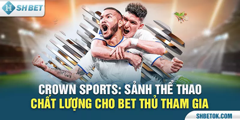 Crown Sports: Sảnh Thể Thao Chất Lượng Cho Bet Thủ Tham Gia
