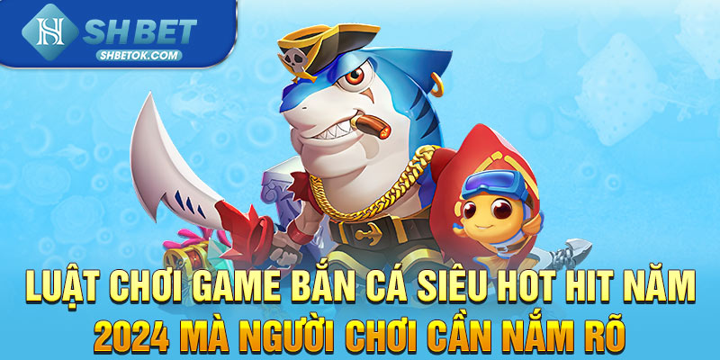 Luật chơi game Bắn Cá siêu hot hit năm 2024 mà người chơi cần nắm rõ