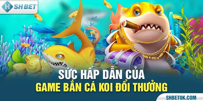 Sức hấp dẫn của game bắn cá koi đổi thưởng
